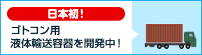 日本初！ゴトンコンテナ用液体輸送容器を開発中！